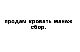 продам кровать-манеж сбор.
